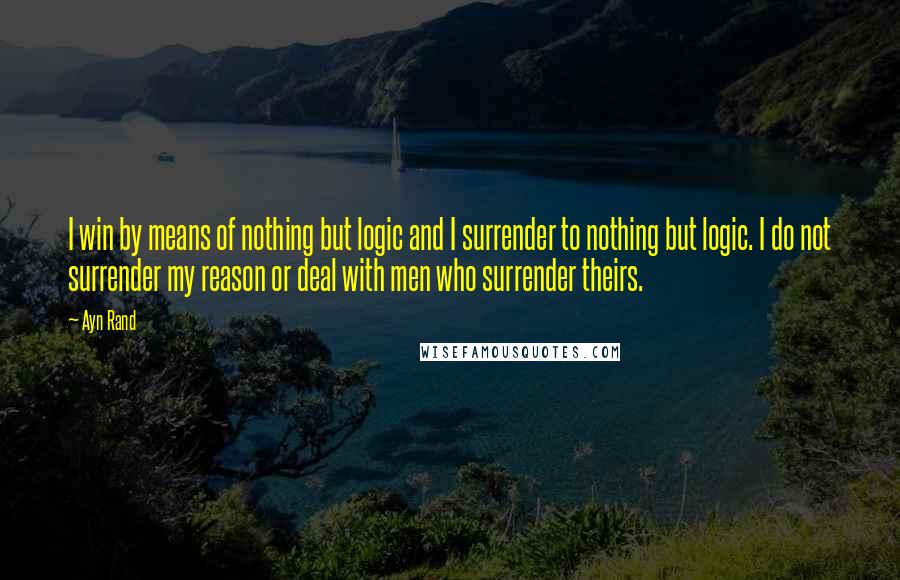 Ayn Rand Quotes: I win by means of nothing but logic and I surrender to nothing but logic. I do not surrender my reason or deal with men who surrender theirs.