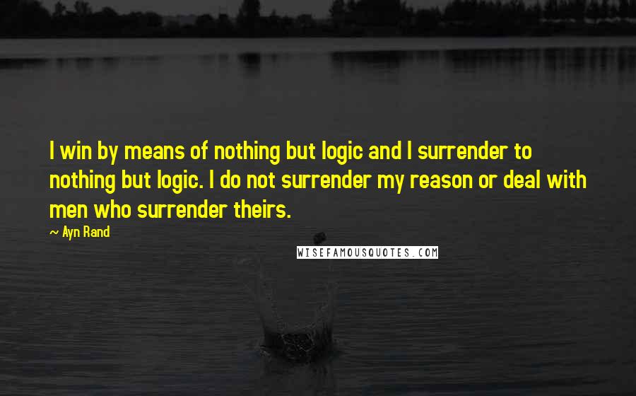 Ayn Rand Quotes: I win by means of nothing but logic and I surrender to nothing but logic. I do not surrender my reason or deal with men who surrender theirs.