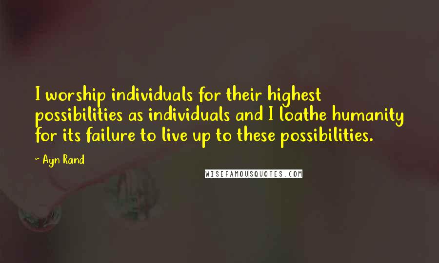 Ayn Rand Quotes: I worship individuals for their highest possibilities as individuals and I loathe humanity for its failure to live up to these possibilities.