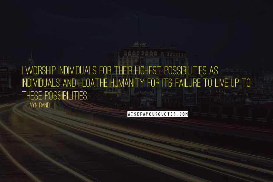 Ayn Rand Quotes: I worship individuals for their highest possibilities as individuals and I loathe humanity for its failure to live up to these possibilities.