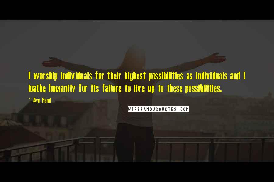 Ayn Rand Quotes: I worship individuals for their highest possibilities as individuals and I loathe humanity for its failure to live up to these possibilities.