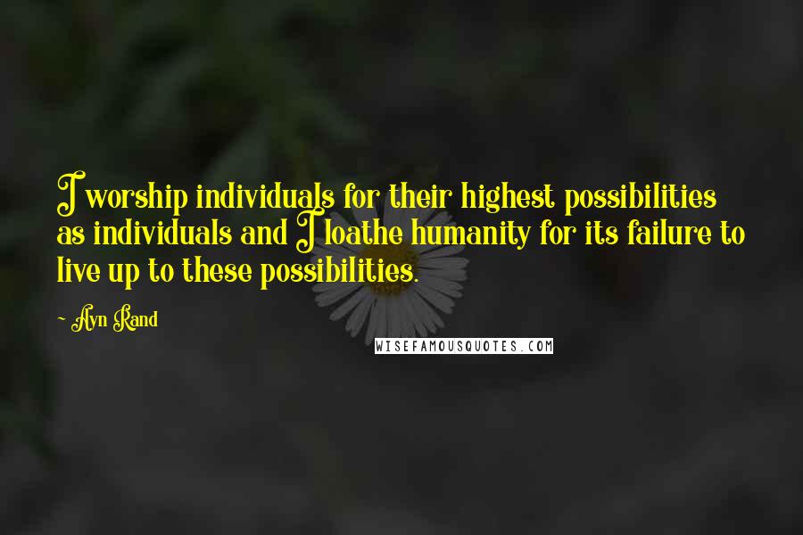 Ayn Rand Quotes: I worship individuals for their highest possibilities as individuals and I loathe humanity for its failure to live up to these possibilities.