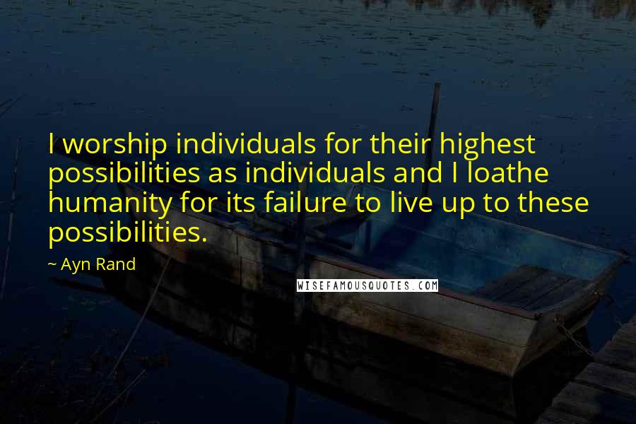 Ayn Rand Quotes: I worship individuals for their highest possibilities as individuals and I loathe humanity for its failure to live up to these possibilities.