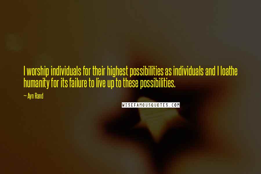 Ayn Rand Quotes: I worship individuals for their highest possibilities as individuals and I loathe humanity for its failure to live up to these possibilities.