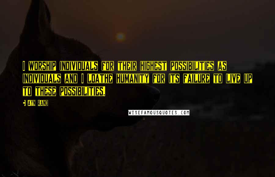 Ayn Rand Quotes: I worship individuals for their highest possibilities as individuals and I loathe humanity for its failure to live up to these possibilities.