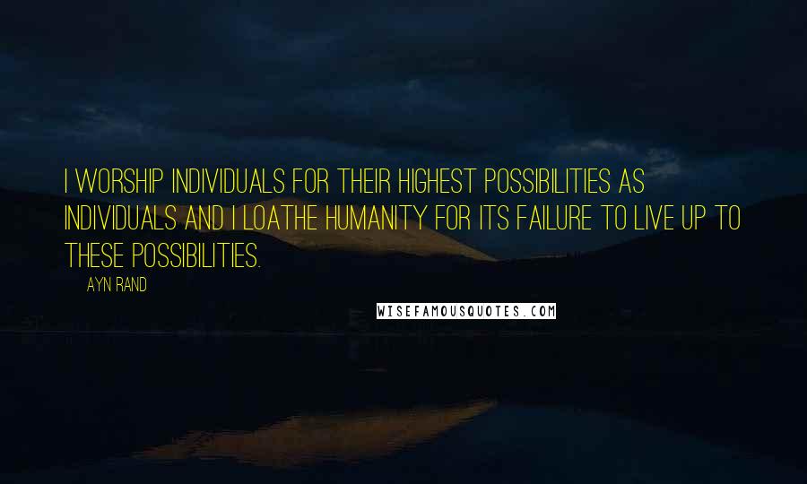 Ayn Rand Quotes: I worship individuals for their highest possibilities as individuals and I loathe humanity for its failure to live up to these possibilities.