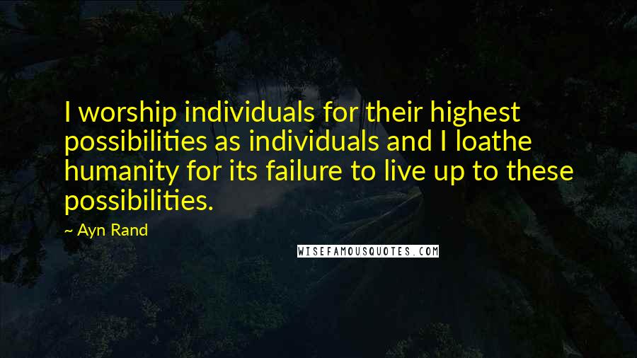 Ayn Rand Quotes: I worship individuals for their highest possibilities as individuals and I loathe humanity for its failure to live up to these possibilities.