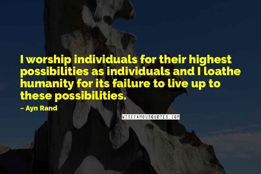 Ayn Rand Quotes: I worship individuals for their highest possibilities as individuals and I loathe humanity for its failure to live up to these possibilities.