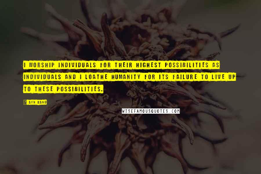 Ayn Rand Quotes: I worship individuals for their highest possibilities as individuals and I loathe humanity for its failure to live up to these possibilities.