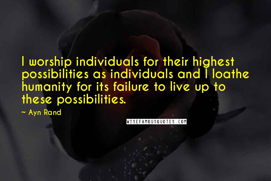 Ayn Rand Quotes: I worship individuals for their highest possibilities as individuals and I loathe humanity for its failure to live up to these possibilities.