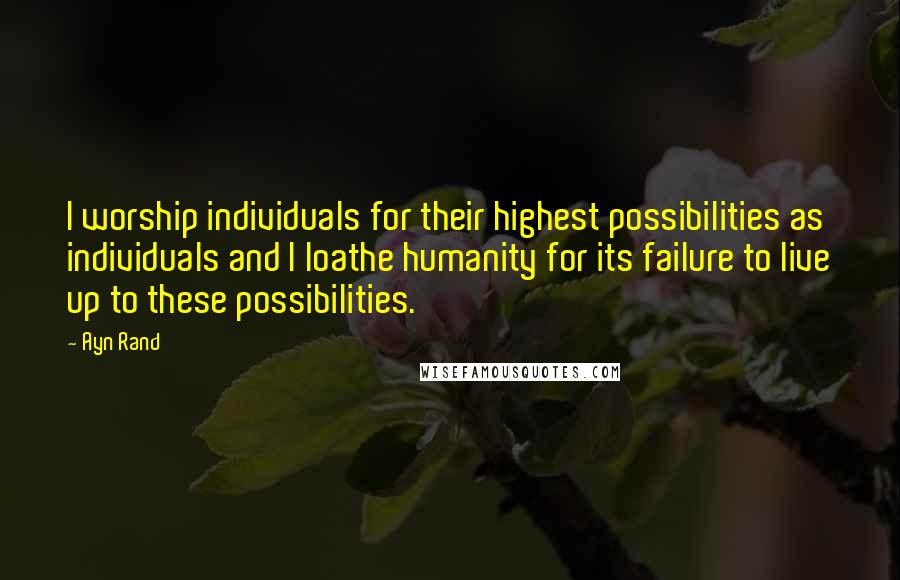 Ayn Rand Quotes: I worship individuals for their highest possibilities as individuals and I loathe humanity for its failure to live up to these possibilities.