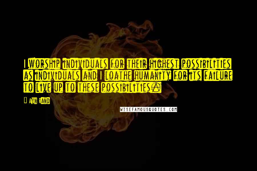 Ayn Rand Quotes: I worship individuals for their highest possibilities as individuals and I loathe humanity for its failure to live up to these possibilities.