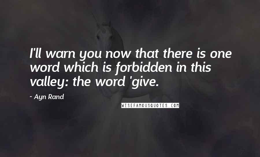 Ayn Rand Quotes: I'll warn you now that there is one word which is forbidden in this valley: the word 'give.