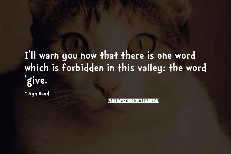 Ayn Rand Quotes: I'll warn you now that there is one word which is forbidden in this valley: the word 'give.