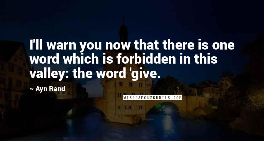 Ayn Rand Quotes: I'll warn you now that there is one word which is forbidden in this valley: the word 'give.