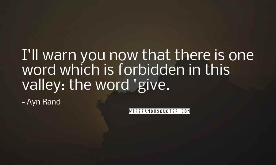 Ayn Rand Quotes: I'll warn you now that there is one word which is forbidden in this valley: the word 'give.