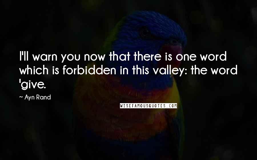 Ayn Rand Quotes: I'll warn you now that there is one word which is forbidden in this valley: the word 'give.