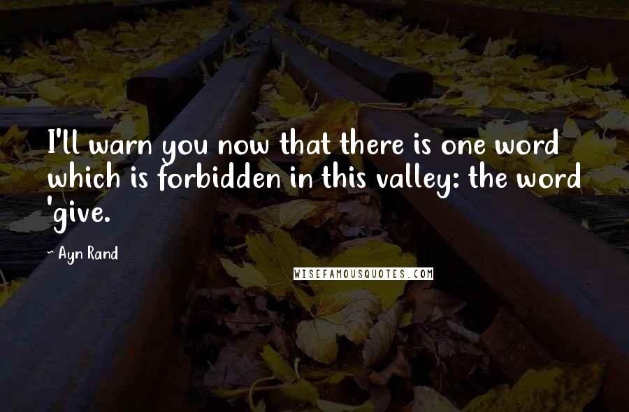 Ayn Rand Quotes: I'll warn you now that there is one word which is forbidden in this valley: the word 'give.