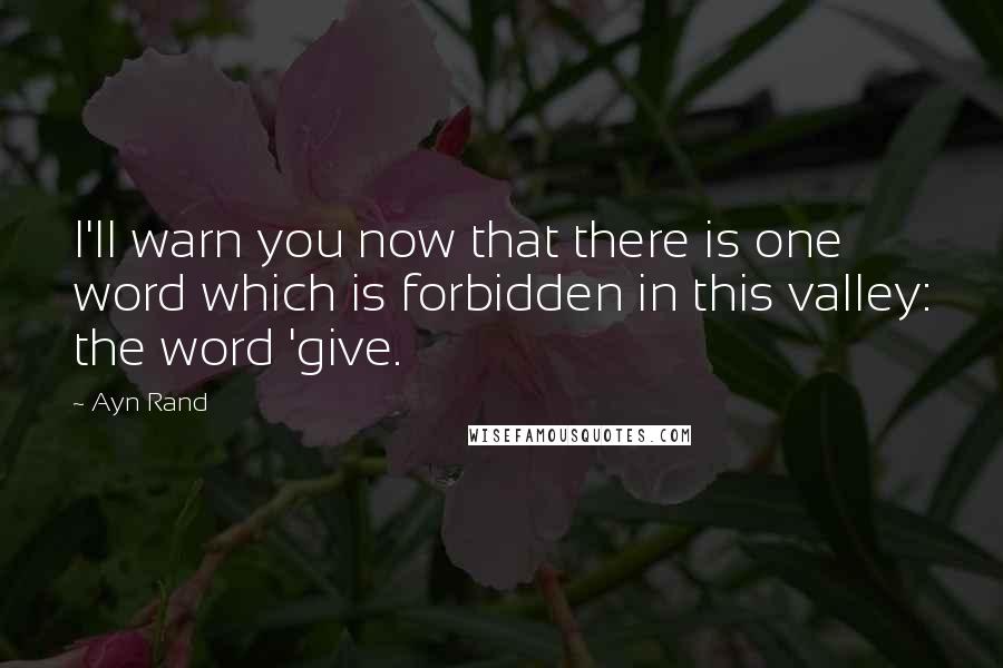 Ayn Rand Quotes: I'll warn you now that there is one word which is forbidden in this valley: the word 'give.