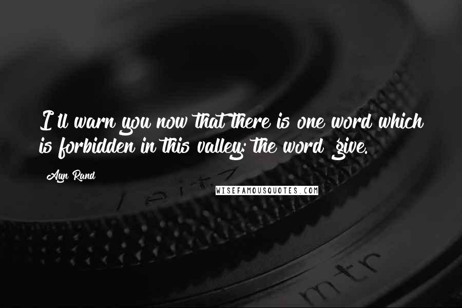 Ayn Rand Quotes: I'll warn you now that there is one word which is forbidden in this valley: the word 'give.