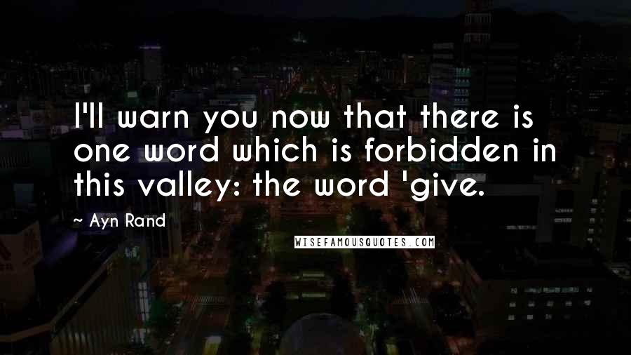 Ayn Rand Quotes: I'll warn you now that there is one word which is forbidden in this valley: the word 'give.