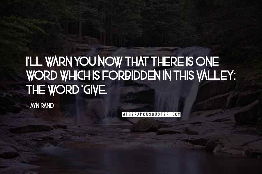 Ayn Rand Quotes: I'll warn you now that there is one word which is forbidden in this valley: the word 'give.