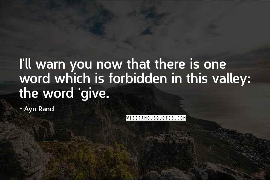 Ayn Rand Quotes: I'll warn you now that there is one word which is forbidden in this valley: the word 'give.