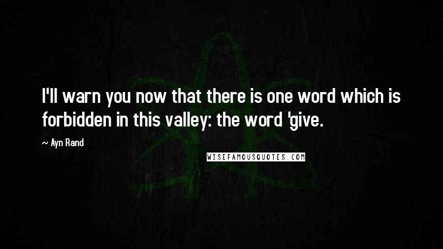 Ayn Rand Quotes: I'll warn you now that there is one word which is forbidden in this valley: the word 'give.