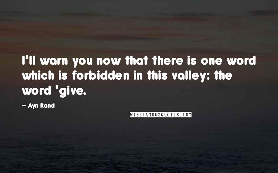 Ayn Rand Quotes: I'll warn you now that there is one word which is forbidden in this valley: the word 'give.