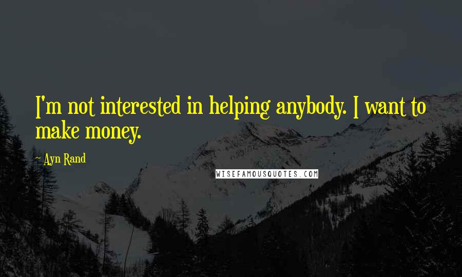 Ayn Rand Quotes: I'm not interested in helping anybody. I want to make money.