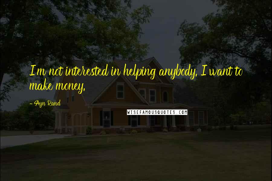 Ayn Rand Quotes: I'm not interested in helping anybody. I want to make money.