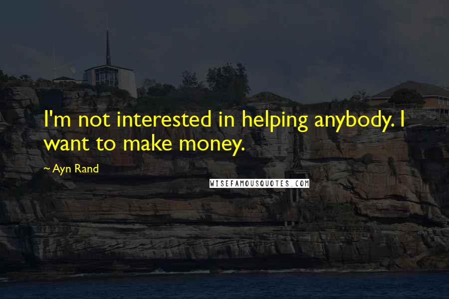 Ayn Rand Quotes: I'm not interested in helping anybody. I want to make money.