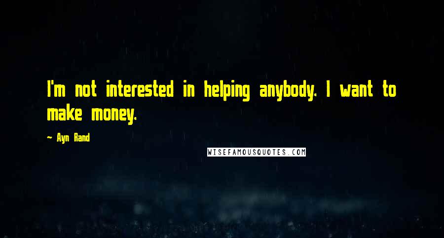 Ayn Rand Quotes: I'm not interested in helping anybody. I want to make money.