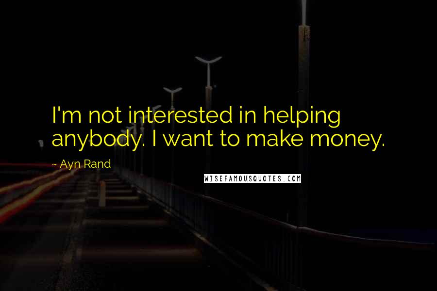 Ayn Rand Quotes: I'm not interested in helping anybody. I want to make money.