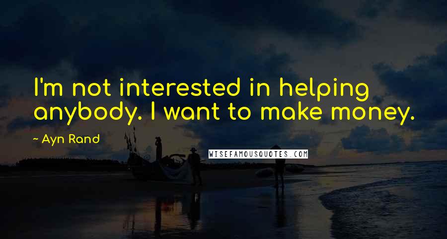 Ayn Rand Quotes: I'm not interested in helping anybody. I want to make money.