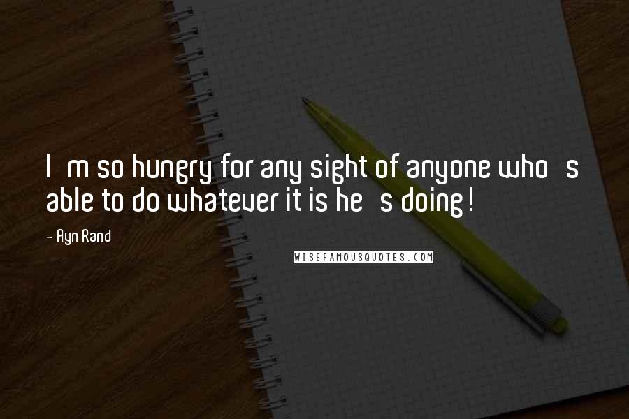 Ayn Rand Quotes: I'm so hungry for any sight of anyone who's able to do whatever it is he's doing!