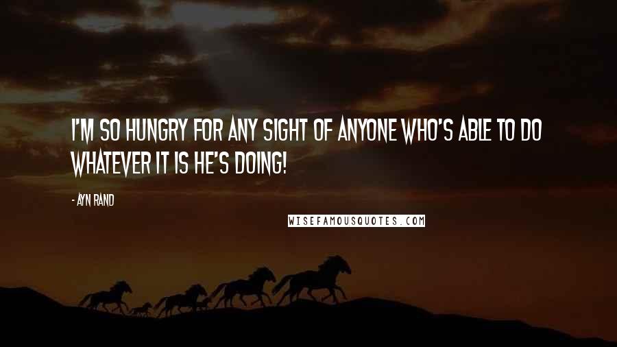 Ayn Rand Quotes: I'm so hungry for any sight of anyone who's able to do whatever it is he's doing!