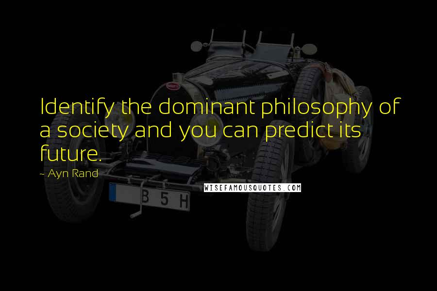 Ayn Rand Quotes: Identify the dominant philosophy of a society and you can predict its future.