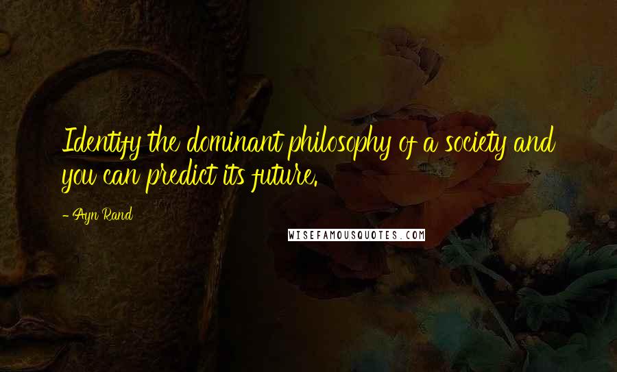 Ayn Rand Quotes: Identify the dominant philosophy of a society and you can predict its future.