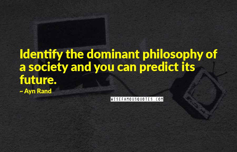 Ayn Rand Quotes: Identify the dominant philosophy of a society and you can predict its future.