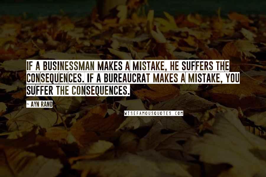 Ayn Rand Quotes: If a businessman makes a mistake, he suffers the consequences. If a bureaucrat makes a mistake, you suffer the consequences.