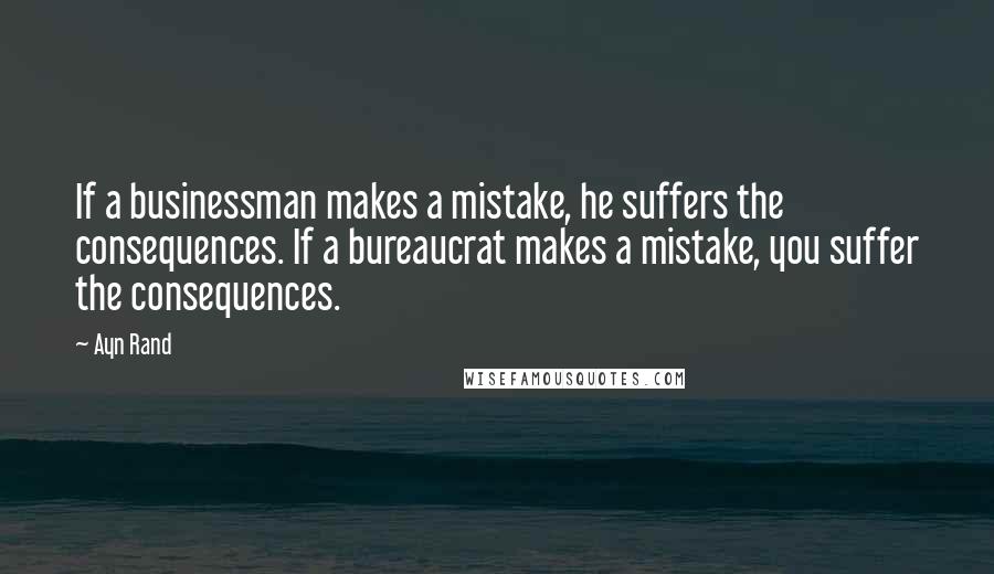 Ayn Rand Quotes: If a businessman makes a mistake, he suffers the consequences. If a bureaucrat makes a mistake, you suffer the consequences.