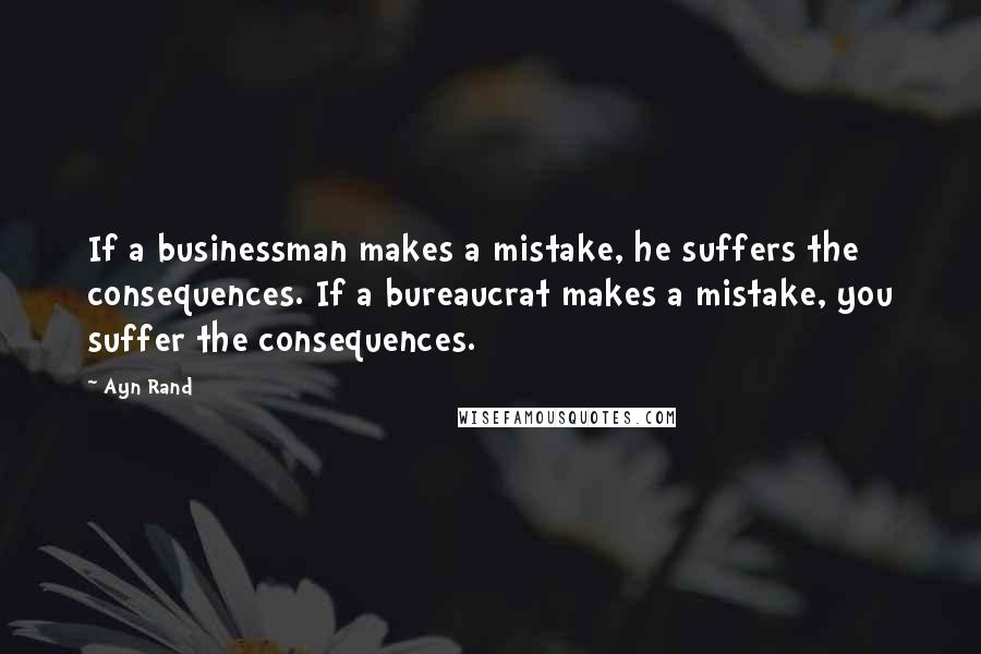 Ayn Rand Quotes: If a businessman makes a mistake, he suffers the consequences. If a bureaucrat makes a mistake, you suffer the consequences.