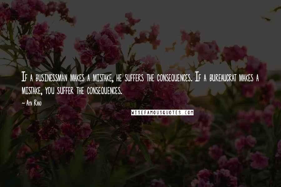 Ayn Rand Quotes: If a businessman makes a mistake, he suffers the consequences. If a bureaucrat makes a mistake, you suffer the consequences.