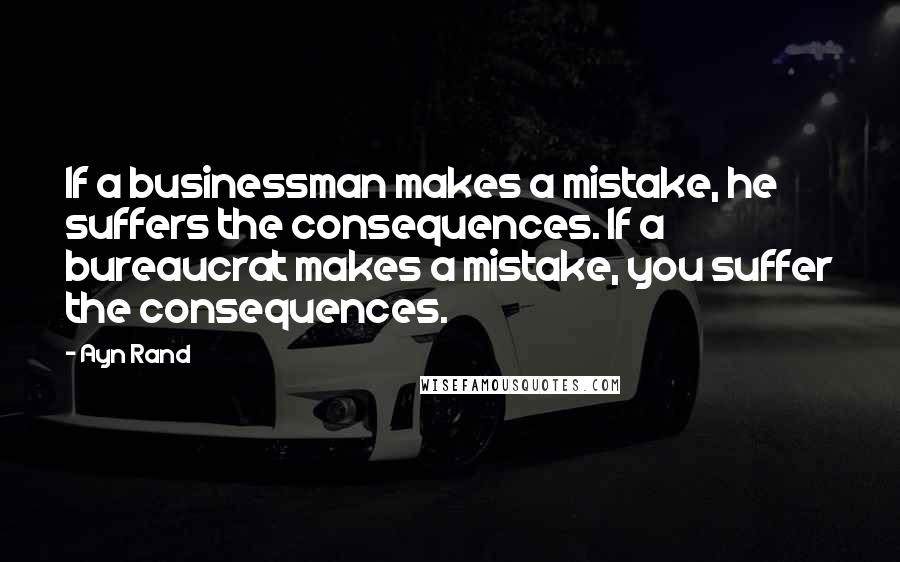 Ayn Rand Quotes: If a businessman makes a mistake, he suffers the consequences. If a bureaucrat makes a mistake, you suffer the consequences.