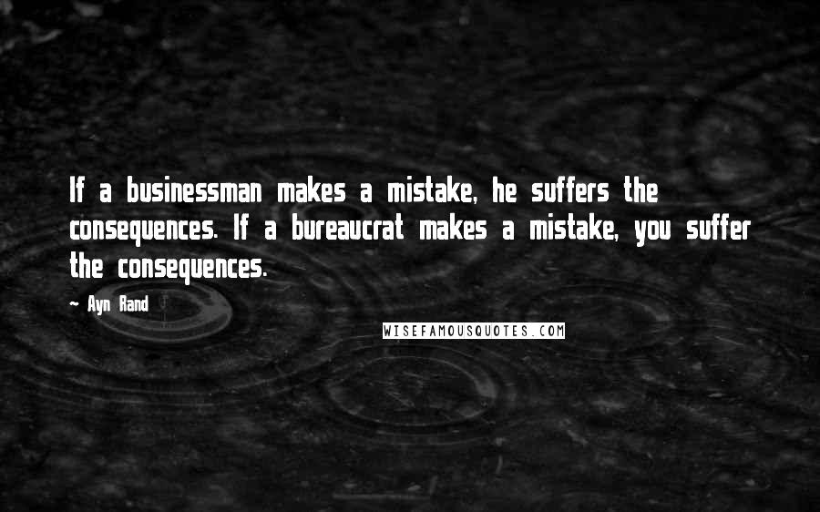 Ayn Rand Quotes: If a businessman makes a mistake, he suffers the consequences. If a bureaucrat makes a mistake, you suffer the consequences.