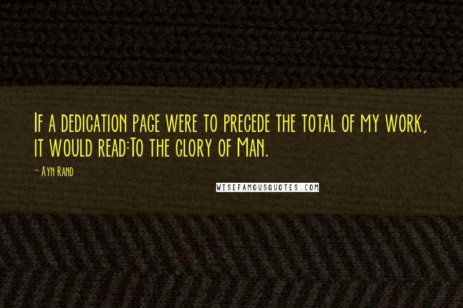 Ayn Rand Quotes: If a dedication page were to precede the total of my work, it would read:To the glory of Man.