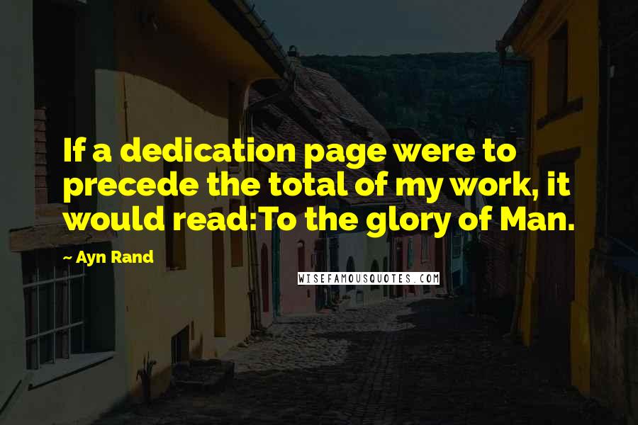 Ayn Rand Quotes: If a dedication page were to precede the total of my work, it would read:To the glory of Man.
