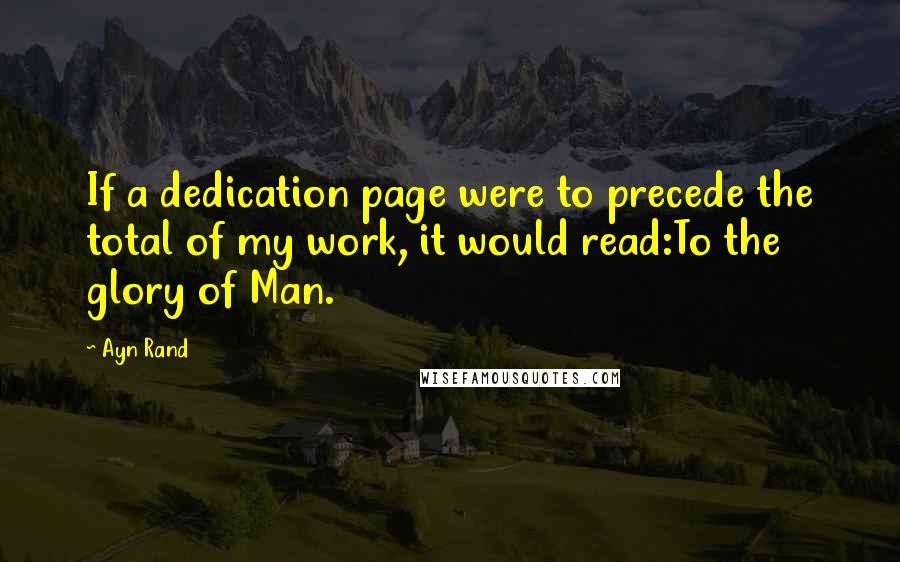 Ayn Rand Quotes: If a dedication page were to precede the total of my work, it would read:To the glory of Man.