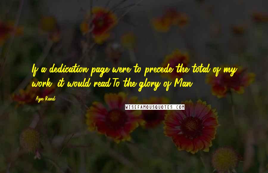 Ayn Rand Quotes: If a dedication page were to precede the total of my work, it would read:To the glory of Man.